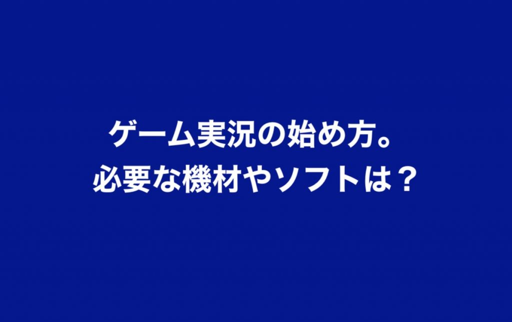 ゲーム実況の始め方。必要な機材と配信に必要なソフトウェアまとめ